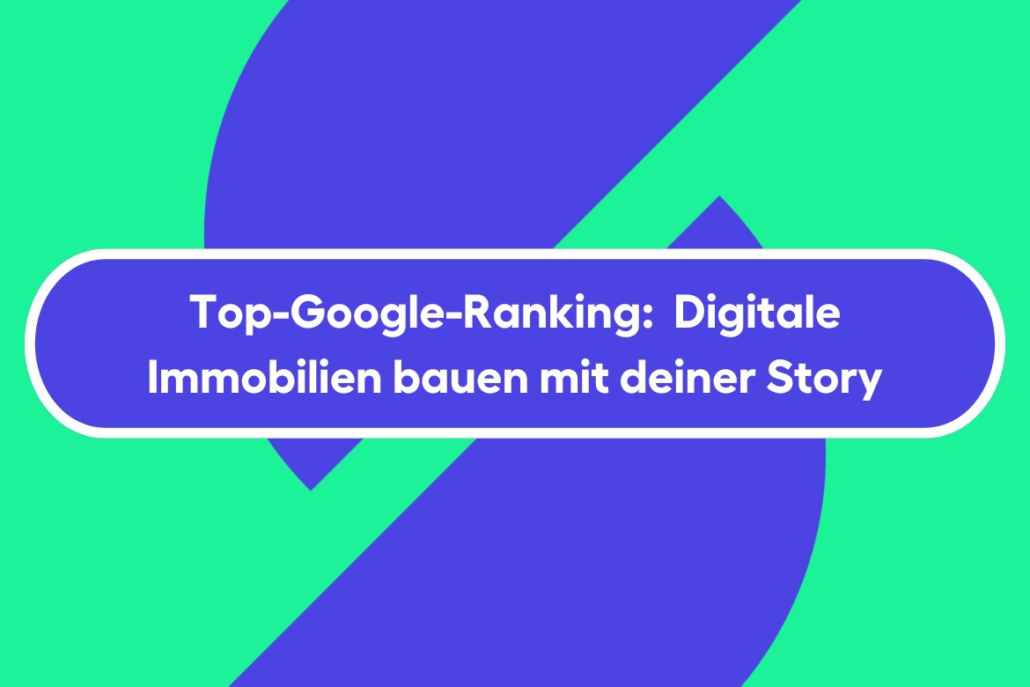 Top-Google-Ranking: Digitale Immobilien bauen mit deiner Story